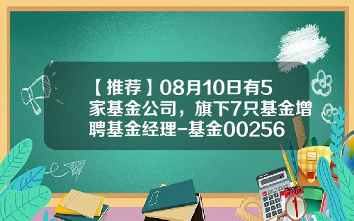 【推荐】08月10日有5家基金公司，旗下7只基金增聘基金经理-基金002567