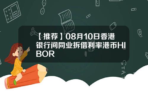 【推荐】08月10日香港银行间同业拆借利率港币HIBOR