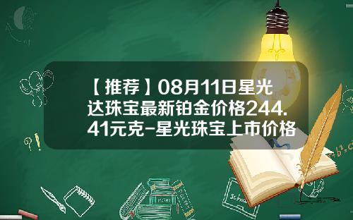 【推荐】08月11日星光达珠宝最新铂金价格244.41元克-星光珠宝上市价格多少