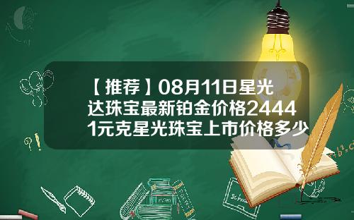 【推荐】08月11日星光达珠宝最新铂金价格24441元克星光珠宝上市价格多少