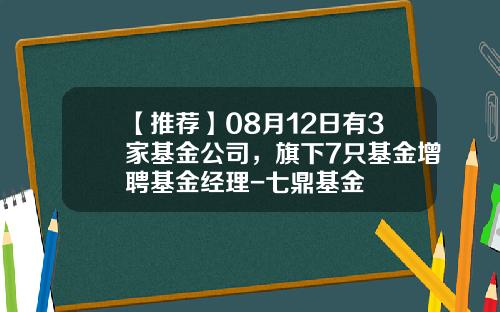 【推荐】08月12日有3家基金公司，旗下7只基金增聘基金经理-七鼎基金
