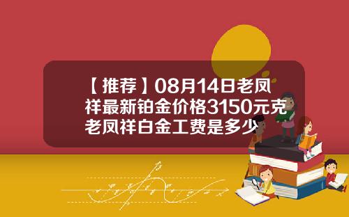 【推荐】08月14日老凤祥最新铂金价格3150元克老凤祥白金工费是多少