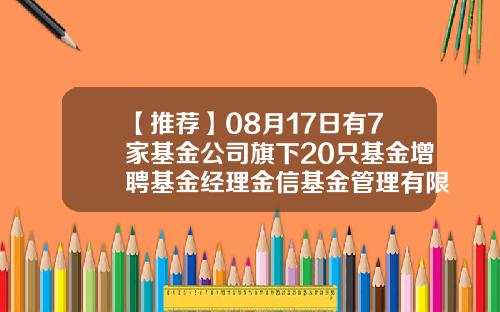 【推荐】08月17日有7家基金公司旗下20只基金增聘基金经理金信基金管理有限公司