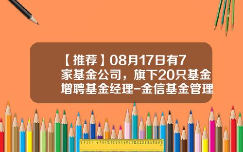【推荐】08月17日有7家基金公司，旗下20只基金增聘基金经理-金信基金管理有限公司