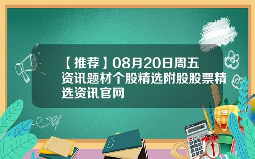 【推荐】08月20日周五资讯题材个股精选附股股票精选资讯官网