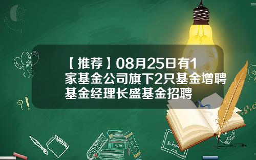 【推荐】08月25日有1家基金公司旗下2只基金增聘基金经理长盛基金招聘
