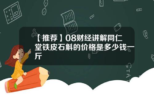 【推荐】08财经讲解同仁堂铁皮石斛的价格是多少钱一斤