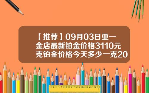 【推荐】09月03日亚一金店最新铂金价格3110元克铂金价格今天多少一克2015年
