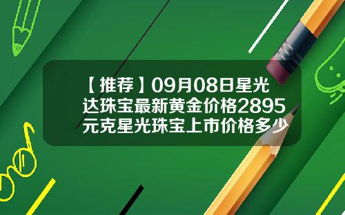 【推荐】09月08日星光达珠宝最新黄金价格2895元克星光珠宝上市价格多少