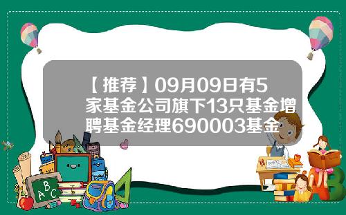 【推荐】09月09日有5家基金公司旗下13只基金增聘基金经理690003基金