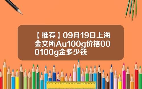 【推荐】09月19日上海金交所Au100g价格000100g金多少钱