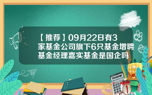 【推荐】09月22日有3家基金公司旗下6只基金增聘基金经理嘉实基金是国企吗