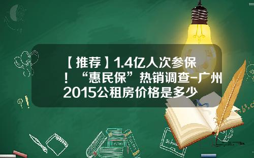 【推荐】1.4亿人次参保！“惠民保”热销调查-广州2015公租房价格是多少