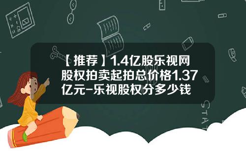 【推荐】1.4亿股乐视网股权拍卖起拍总价格1.37亿元-乐视股权分多少钱