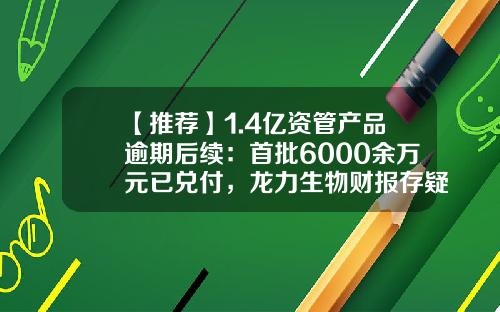 【推荐】1.4亿资管产品逾期后续：首批6000余万元已兑付，龙力生物财报存疑-002604基金