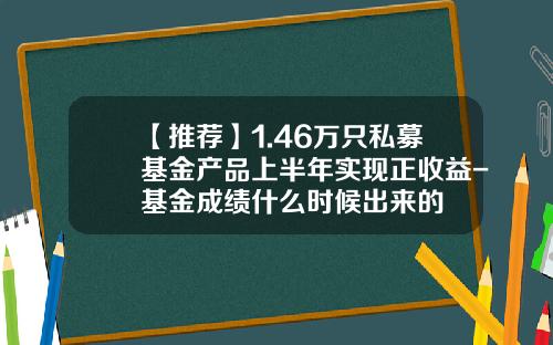 【推荐】1.46万只私募基金产品上半年实现正收益-基金成绩什么时候出来的