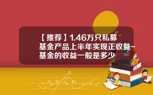 【推荐】1.46万只私募基金产品上半年实现正收益-基金的收益一般是多少