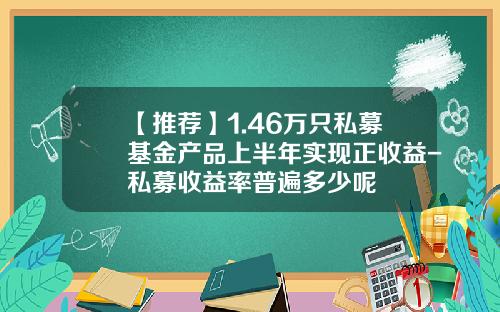【推荐】1.46万只私募基金产品上半年实现正收益-私募收益率普遍多少呢