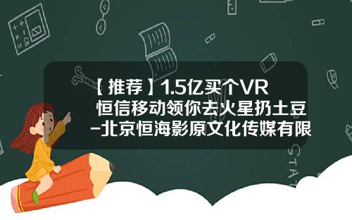 【推荐】1.5亿买个VR+恒信移动领你去火星扔土豆-北京恒海影原文化传媒有限公司