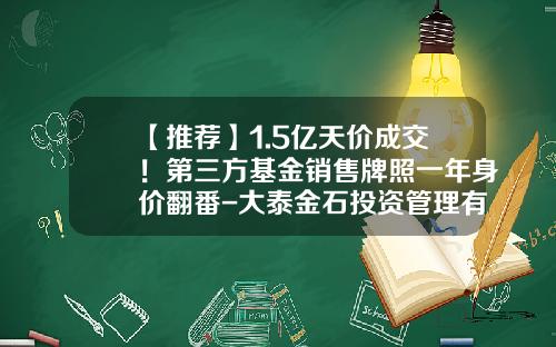 【推荐】1.5亿天价成交！第三方基金销售牌照一年身价翻番-大泰金石投资管理有限公司