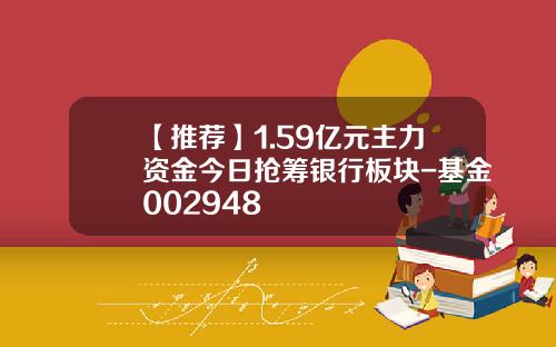 【推荐】1.59亿元主力资金今日抢筹银行板块-基金002948
