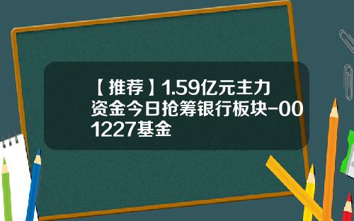 【推荐】1.59亿元主力资金今日抢筹银行板块-001227基金