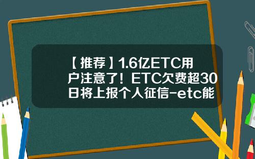 【推荐】1.6亿ETC用户注意了！ETC欠费超30日将上报个人征信-etc能欠多少钱