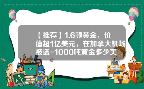 【推荐】1.6顿黄金，价值超1亿美元，在加拿大机场被盗-1000吨黄金多少美元
