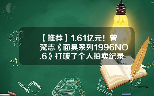【推荐】1.61亿元！曾梵志《面具系列1996NO.6》打破了个人拍卖纪录-艺术品拍卖佣金多少