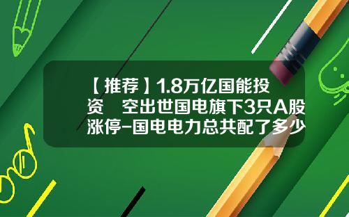 【推荐】1.8万亿国能投资橫空出世国电旗下3只A股涨停-国电电力总共配了多少股