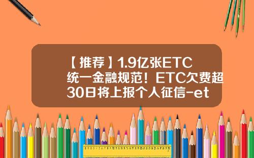 【推荐】1.9亿张ETC统一金融规范！ETC欠费超30日将上报个人征信-etc能欠多少钱