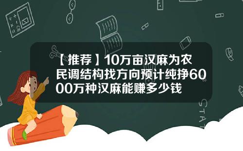【推荐】10万亩汉麻为农民调结构找方向预计纯挣6000万种汉麻能赚多少钱
