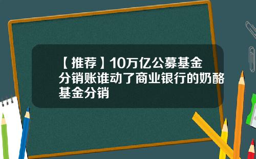 【推荐】10万亿公募基金分销账谁动了商业银行的奶酪基金分销