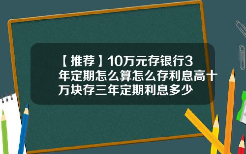 【推荐】10万元存银行3年定期怎么算怎么存利息高十万块存三年定期利息多少