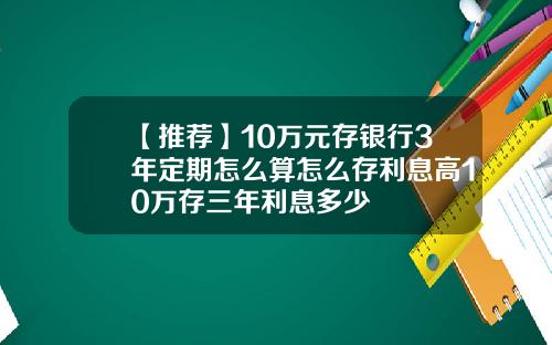【推荐】10万元存银行3年定期怎么算怎么存利息高10万存三年利息多少