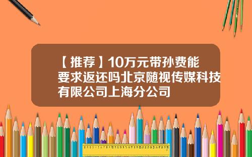 【推荐】10万元带孙费能要求返还吗北京随视传媒科技有限公司上海分公司