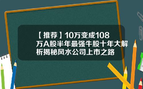 【推荐】10万变成108万A股半年最强牛股十年大解析揭秘风水公司上市之路