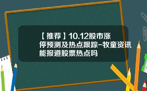 【推荐】10.12股市涨停预测及热点跟踪-牧童资讯能报道股票热点吗