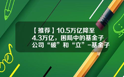 【推荐】10.5万亿降至4.3万亿，困局中的基金子公司“破”和“立”-基金子公司是什么