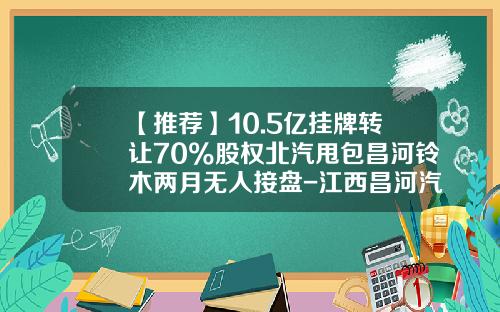 【推荐】10.5亿挂牌转让70%股权北汽甩包昌河铃木两月无人接盘-江西昌河汽车股份有限公司官网