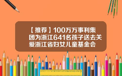 【推荐】100万万事利集团为浙江641名孩子送去关爱浙江省妇女儿童基金会