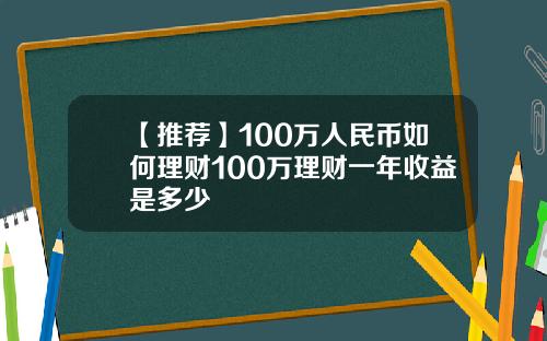 【推荐】100万人民币如何理财100万理财一年收益是多少