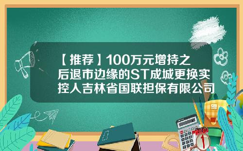【推荐】100万元增持之后退市边缘的ST成城更换实控人吉林省国联担保有限公司
