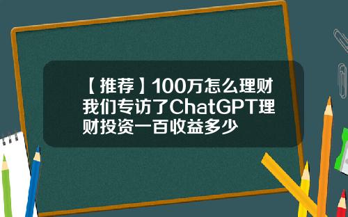 【推荐】100万怎么理财我们专访了ChatGPT理财投资一百收益多少