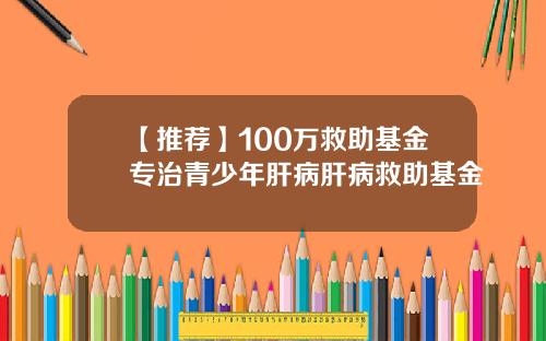 【推荐】100万救助基金专治青少年肝病肝病救助基金