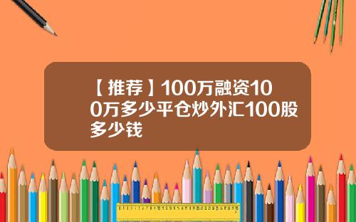 【推荐】100万融资100万多少平仓炒外汇100股多少钱
