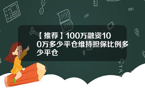 【推荐】100万融资100万多少平仓维持担保比例多少平仓