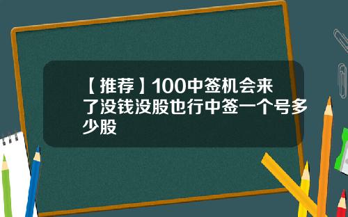 【推荐】100中签机会来了没钱没股也行中签一个号多少股