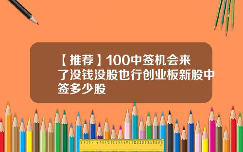 【推荐】100中签机会来了没钱没股也行创业板新股中签多少股