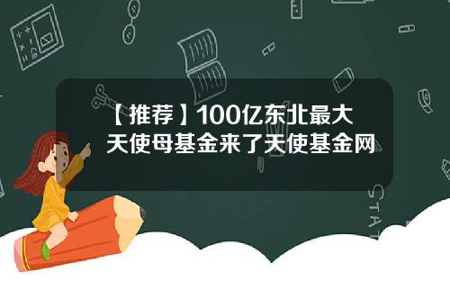 【推荐】100亿东北最大天使母基金来了天使基金网